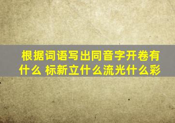 根据词语写出同音字开卷有什么 标新立什么流光什么彩